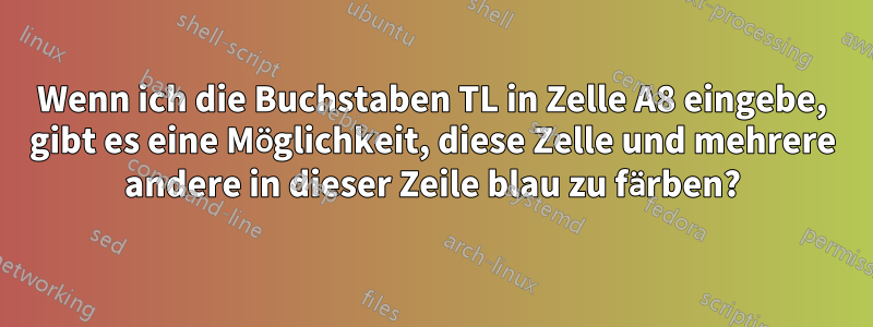 Wenn ich die Buchstaben TL in Zelle A8 eingebe, gibt es eine Möglichkeit, diese Zelle und mehrere andere in dieser Zeile blau zu färben?