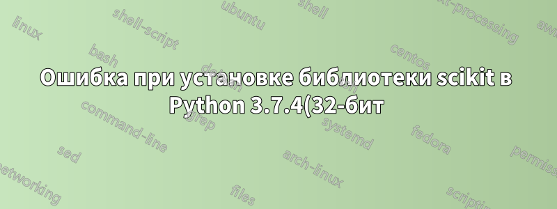 Ошибка при установке библиотеки scikit в Python 3.7.4(32-бит) Windows 10 с OpenCV4.1.0 с помощью команды pip