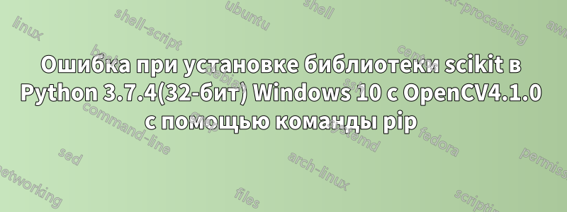 Ошибка при установке библиотеки scikit в Python 3.7.4(32-бит) Windows 10 с OpenCV4.1.0 с помощью команды pip