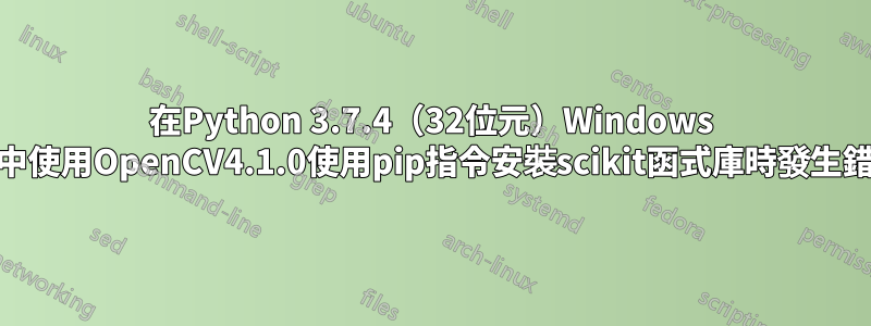 在Python 3.7.4（32位元）Windows 10中使用OpenCV4.1.0使用pip指令安裝scikit函式庫時發生錯誤