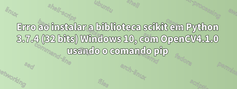 Erro ao instalar a biblioteca scikit em Python 3.7.4 (32 bits) Windows 10, com OpenCV4.1.0 usando o comando pip