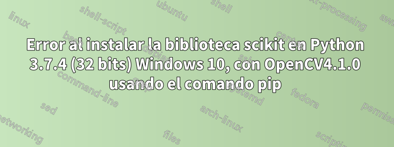 Error al instalar la biblioteca scikit en Python 3.7.4 (32 bits) Windows 10, con OpenCV4.1.0 usando el comando pip