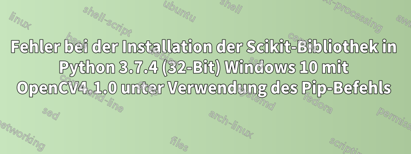 Fehler bei der Installation der Scikit-Bibliothek in Python 3.7.4 (32-Bit) Windows 10 mit OpenCV4.1.0 unter Verwendung des Pip-Befehls