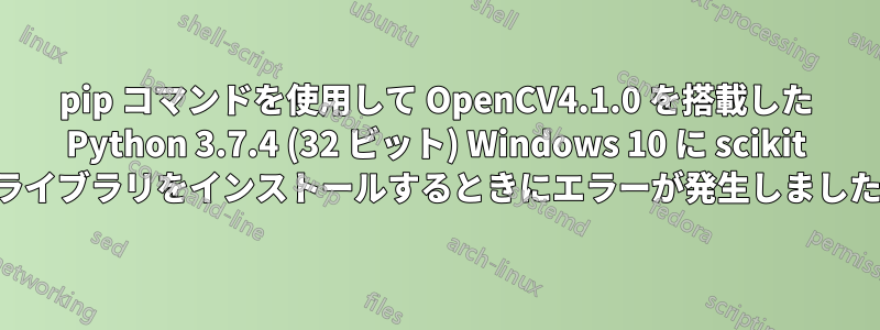 pip コマンドを使用して OpenCV4.1.0 を搭載した Python 3.7.4 (32 ビット) Windows 10 に scikit ライブラリをインストールするときにエラーが発生しました