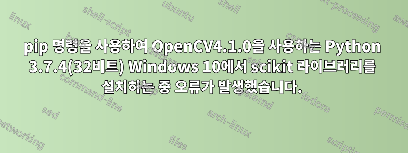 pip 명령을 사용하여 OpenCV4.1.0을 사용하는 Python 3.7.4(32비트) Windows 10에서 scikit 라이브러리를 설치하는 중 오류가 발생했습니다.