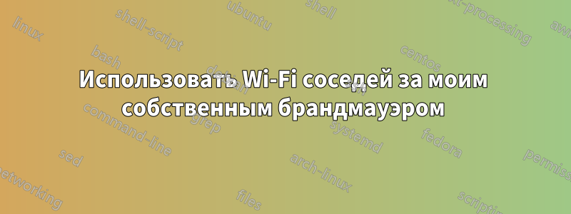 Использовать Wi-Fi соседей за моим собственным брандмауэром