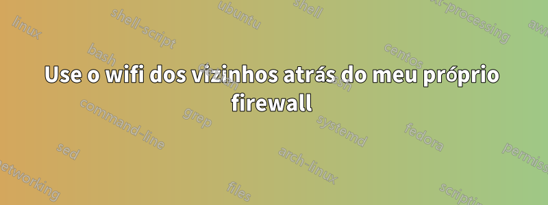 Use o wifi dos vizinhos atrás do meu próprio firewall