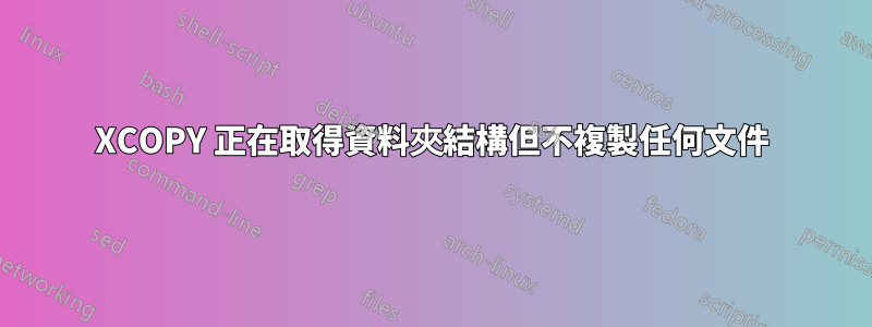 XCOPY 正在取得資料夾結構但不複製任何文件