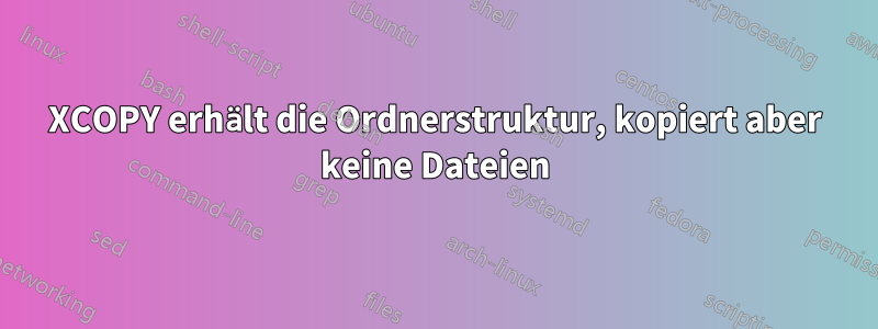 XCOPY erhält die Ordnerstruktur, kopiert aber keine Dateien