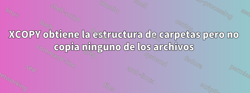 XCOPY obtiene la estructura de carpetas pero no copia ninguno de los archivos