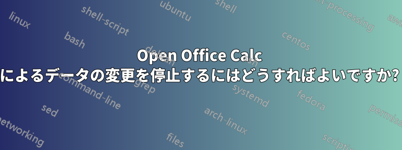 Open Office Calc によるデータの変更を停止するにはどうすればよいですか?