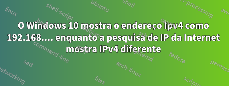 O Windows 10 mostra o endereço Ipv4 como 192.168.... enquanto a pesquisa de IP da Internet mostra IPv4 diferente