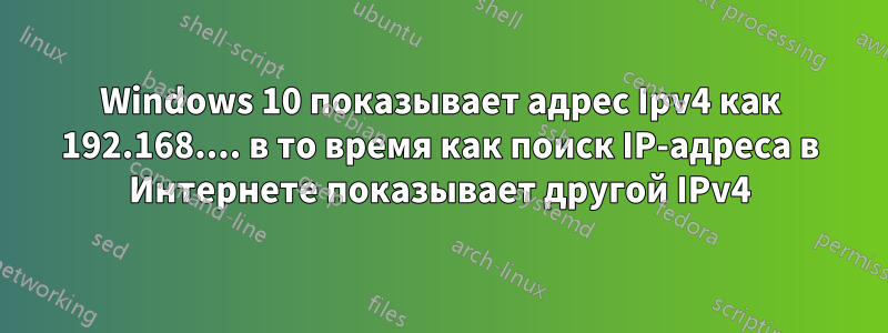 Windows 10 показывает адрес Ipv4 как 192.168.... в то время как поиск IP-адреса в Интернете показывает другой IPv4