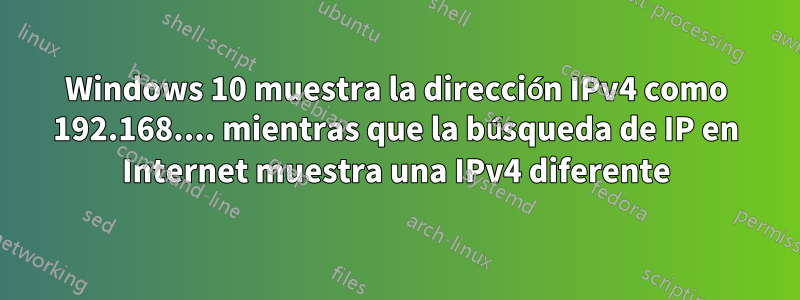 Windows 10 muestra la dirección IPv4 como 192.168.... mientras que la búsqueda de IP en Internet muestra una IPv4 diferente