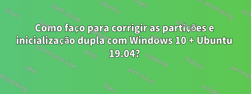 Como faço para corrigir as partições e inicialização dupla com Windows 10 + Ubuntu 19.04?