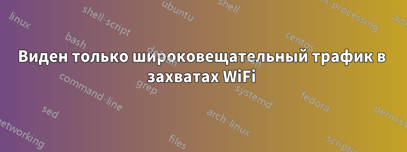 Виден только широковещательный трафик в захватах WiFi