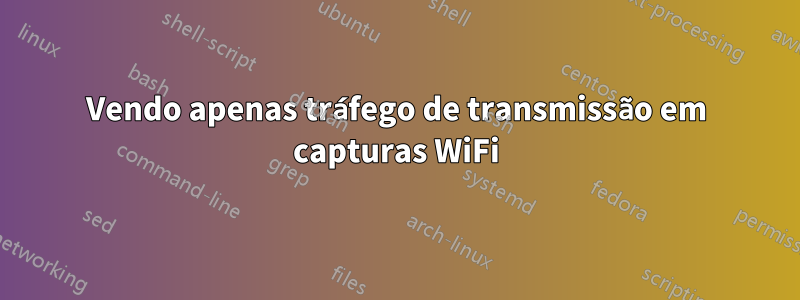 Vendo apenas tráfego de transmissão em capturas WiFi