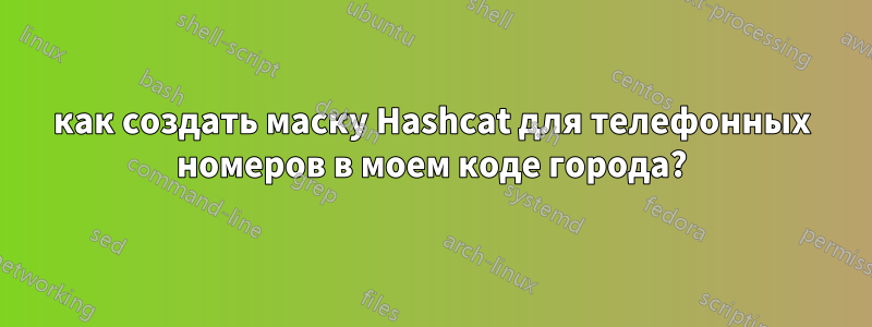 как создать маску Hashcat для телефонных номеров в моем коде города?