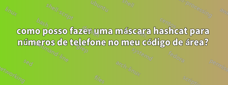 como posso fazer uma máscara hashcat para números de telefone no meu código de área?