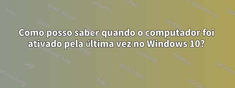 Como posso saber quando o computador foi ativado pela última vez no Windows 10?