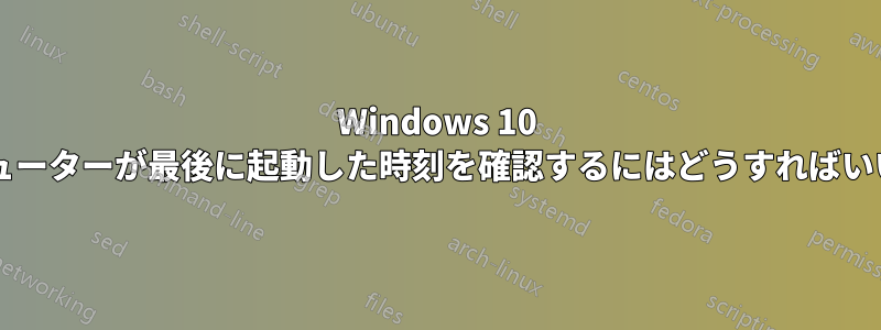 Windows 10 でコンピューターが最後に起動した時刻を確認するにはどうすればいいですか?