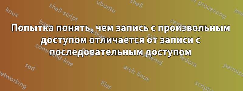 Попытка понять, чем запись с произвольным доступом отличается от записи с последовательным доступом