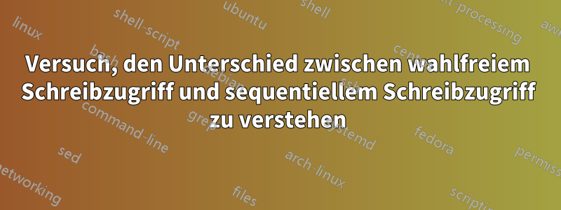 Versuch, den Unterschied zwischen wahlfreiem Schreibzugriff und sequentiellem Schreibzugriff zu verstehen