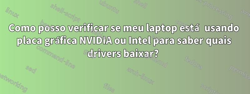 Como posso verificar se meu laptop está usando placa gráfica NVIDIA ou Intel para saber quais drivers baixar? 