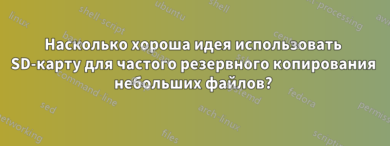 Насколько хороша идея использовать SD-карту для частого резервного копирования небольших файлов?