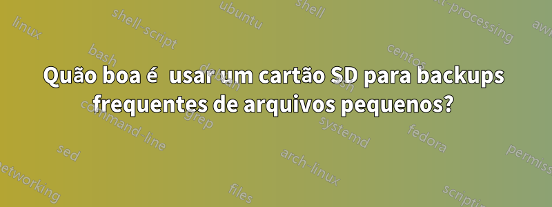 Quão boa é usar um cartão SD para backups frequentes de arquivos pequenos?