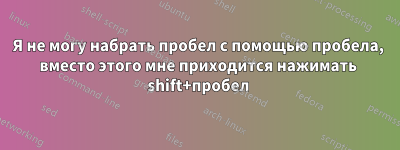 Я не могу набрать пробел с помощью пробела, вместо этого мне приходится нажимать shift+пробел