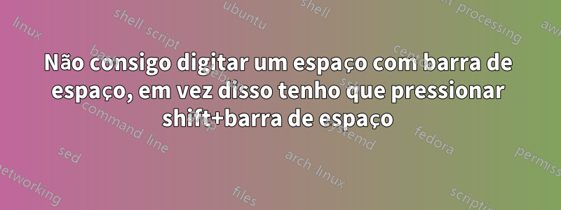 Não consigo digitar um espaço com barra de espaço, em vez disso tenho que pressionar shift+barra de espaço