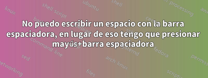 No puedo escribir un espacio con la barra espaciadora, en lugar de eso tengo que presionar mayús+barra espaciadora