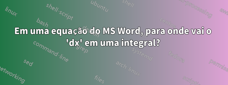 Em uma equação do MS Word, para onde vai o 'dx' em uma integral?