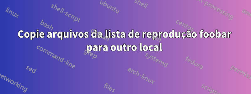 Copie arquivos da lista de reprodução foobar para outro local