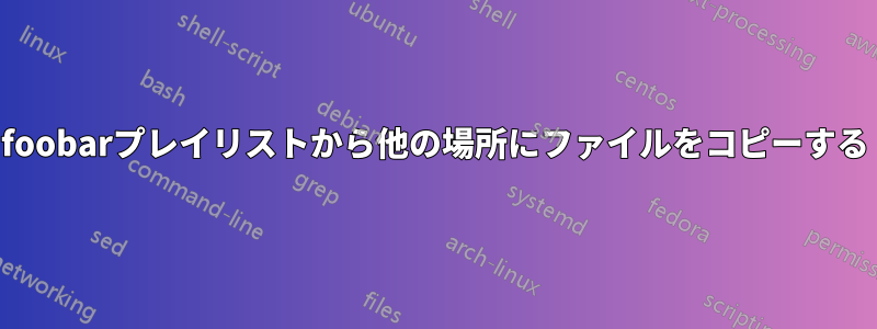 foob​​arプレイリストから他の場所にファイルをコピーする