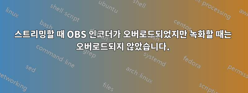 스트리밍할 때 OBS 인코더가 오버로드되었지만 녹화할 때는 오버로드되지 않았습니다.