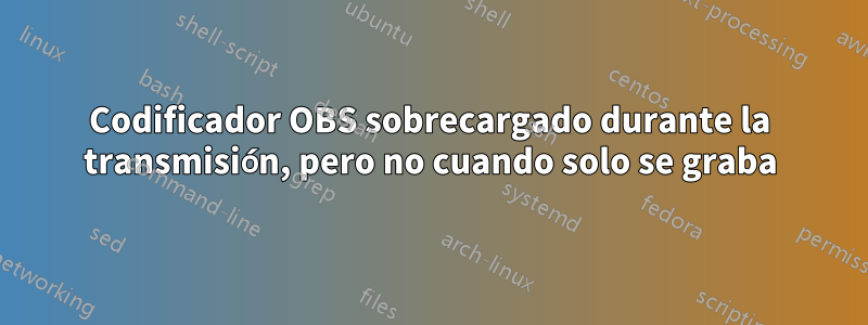 Codificador OBS sobrecargado durante la transmisión, pero no cuando solo se graba