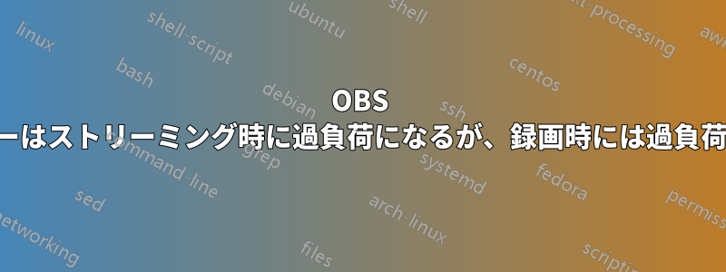 OBS エンコーダーはストリーミング時に過負荷になるが、録画時には過負荷にならない