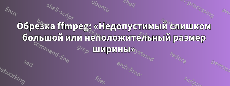 Обрезка ffmpeg: «Недопустимый слишком большой или неположительный размер ширины»