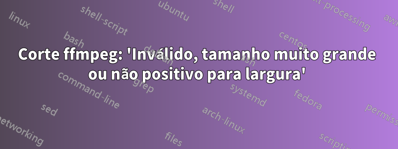 Corte ffmpeg: 'Inválido, tamanho muito grande ou não positivo para largura'