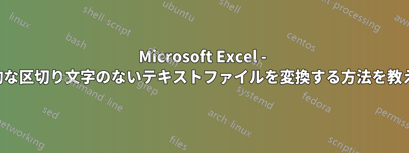 Microsoft Excel - 改行や一般的な区切り文字のないテキストファイルを変換する方法を教えてください