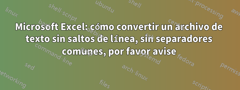 Microsoft Excel: cómo convertir un archivo de texto sin saltos de línea, sin separadores comunes, por favor avise