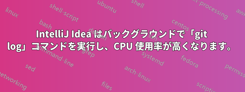 IntelliJ Idea はバックグラウンドで「git log」コマンドを実行し、CPU 使用率が高くなります。