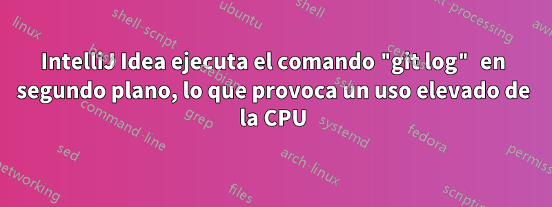 IntelliJ Idea ejecuta el comando "git log" en segundo plano, lo que provoca un uso elevado de la CPU