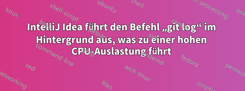 IntelliJ Idea führt den Befehl „git log“ im Hintergrund aus, was zu einer hohen CPU-Auslastung führt