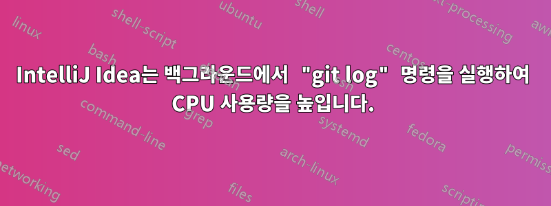 IntelliJ Idea는 백그라운드에서 "git log" 명령을 실행하여 CPU 사용량을 높입니다.