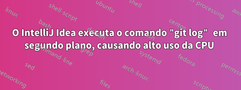 O IntelliJ Idea executa o comando "git log" em segundo plano, causando alto uso da CPU