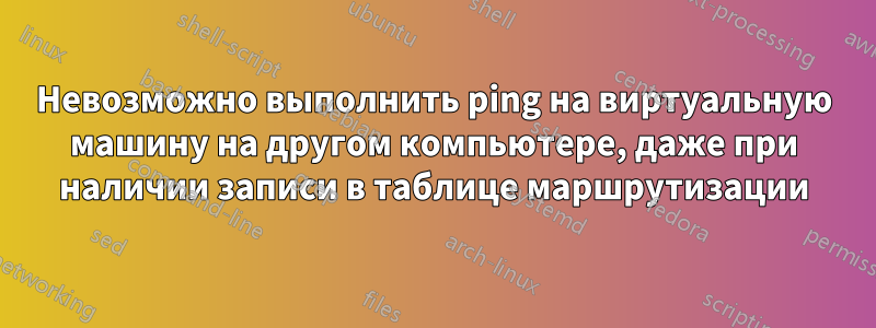 Невозможно выполнить ping на виртуальную машину на другом компьютере, даже при наличии записи в таблице маршрутизации