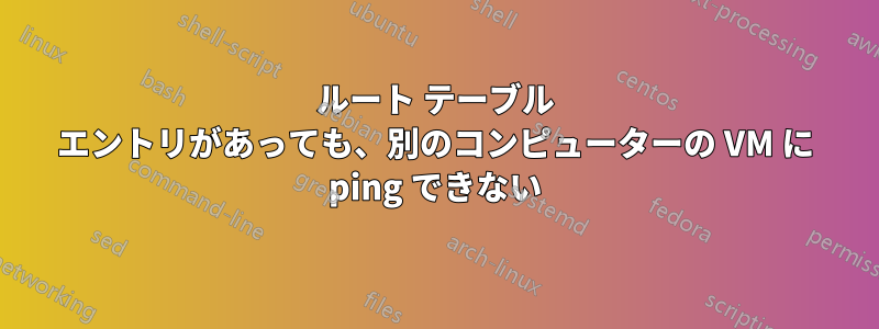 ルート テーブル エントリがあっても、別のコンピューターの VM に ping できない